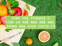 CUNG CẤP VITAMIN C CHO CƠ THỂ NHƯ THẾ NÀO TRONG MÙA DỊCH COVID-19